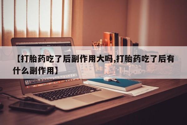 打胎药叫什么名字怎么购买【打胎药吃了后副作用大吗,打胎药吃了后有什么副作用】