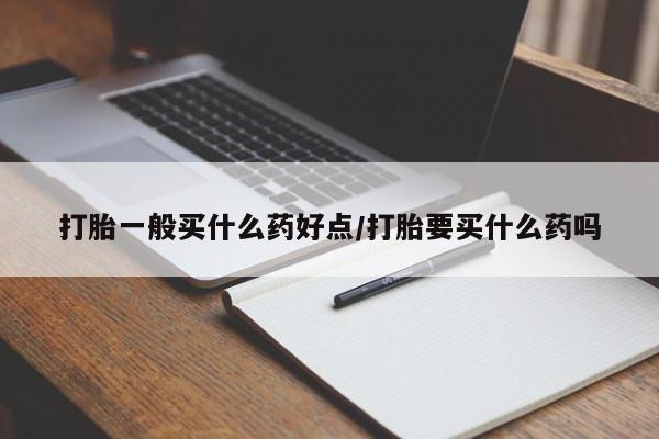 打胎药叫什么名字怎么购买打胎一般买什么药好点/打胎要买什么药吗