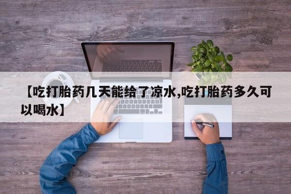 打胎药叫什么名字怎么购买【吃打胎药几天能给了凉水,吃打胎药多久可以喝水】
