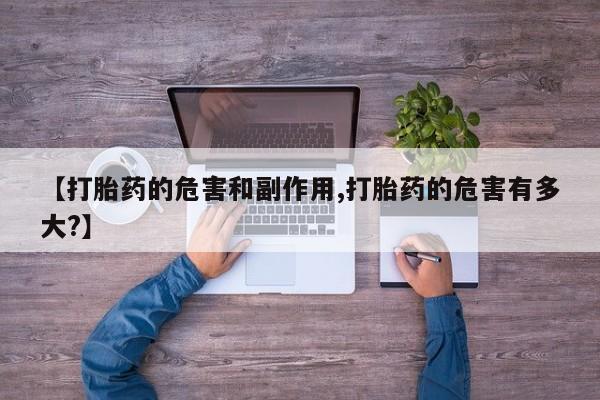 打胎药叫什么名字怎么购买【打胎药的危害和副作用,打胎药的危害有多大?】