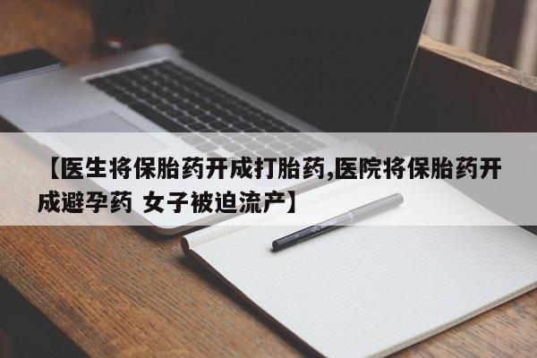 打胎药叫什么名字怎么购买【医生将保胎药开成打胎药,医院将保胎药开成避孕药 女子被迫流产】