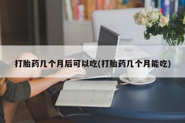 打胎药叫什么名字怎么购买打胎药几个月后可以吃(打胎药几个月能吃)