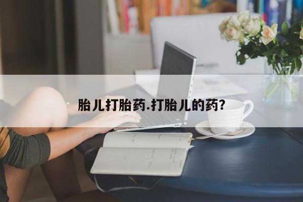 打胎药叫什么名字怎么购买胎儿打胎药.打胎儿的药？