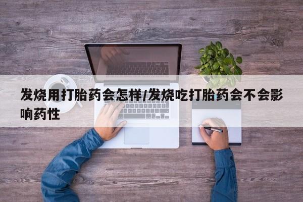 打胎药叫什么名字怎么购买发烧用打胎药会怎样/发烧吃打胎药会不会影响药性