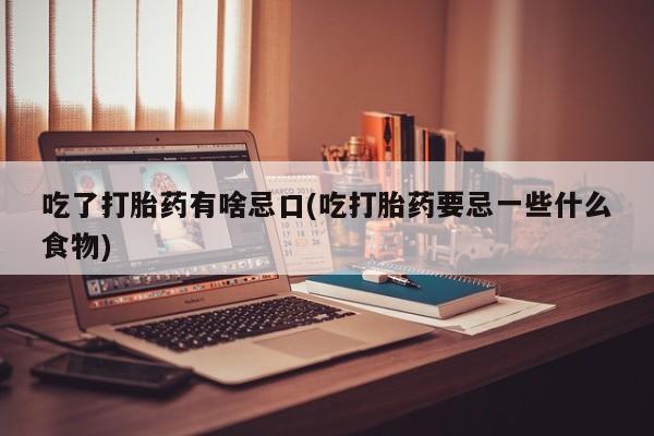 打胎药叫什么名字怎么购买吃了打胎药有啥忌口(吃打胎药要忌一些什么食物)