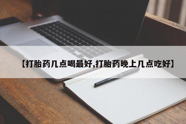 打胎药叫什么名字怎么购买【打胎药几点喝最好,打胎药晚上几点吃好】