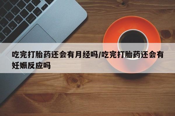 打胎药叫什么名字怎么购买吃完打胎药还会有月经吗/吃完打胎药还会有妊娠反应吗