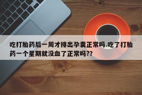 打胎药叫什么名字怎么购买吃打胎药后一周才排出孕囊正常吗.吃了打胎药一个星期就没血了正常吗?？
