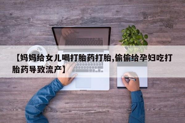 打胎药叫什么名字怎么购买【妈妈给女儿喝打胎药打胎,偷偷给孕妇吃打胎药导致流产】