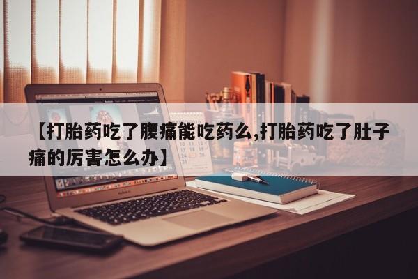 打胎药叫什么名字怎么购买【打胎药吃了腹痛能吃药么,打胎药吃了肚子痛的厉害怎么办】