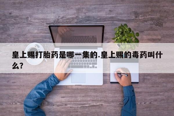 打胎药叫什么名字怎么购买皇上赐打胎药是哪一集的.皇上赐的毒药叫什么？