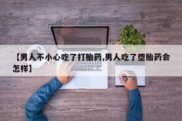 打胎药叫什么名字怎么购买【男人不小心吃了打胎药,男人吃了堕胎药会怎样】