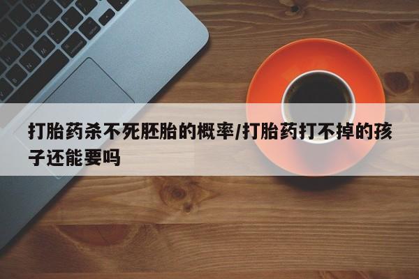打胎药叫什么名字怎么购买打胎药杀不死胚胎的概率/打胎药打不掉的孩子还能要吗