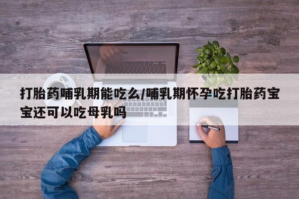 打胎药叫什么名字怎么购买打胎药哺乳期能吃么/哺乳期怀孕吃打胎药宝宝还可以吃母乳吗