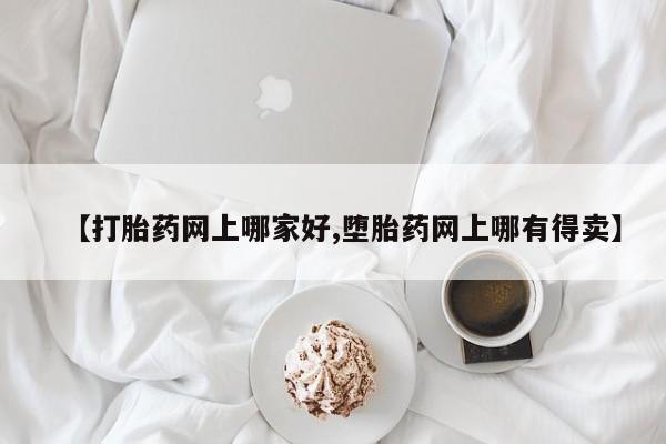 打胎药叫什么名字怎么购买【打胎药网上哪家好,堕胎药网上哪有得卖】