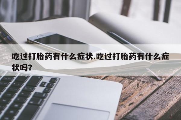 打胎药叫什么名字怎么购买吃过打胎药有什么症状.吃过打胎药有什么症状吗？