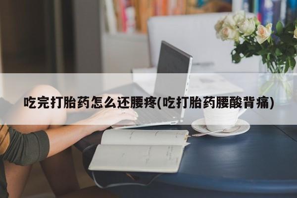 打胎药叫什么名字怎么购买吃完打胎药怎么还腰疼(吃打胎药腰酸背痛)