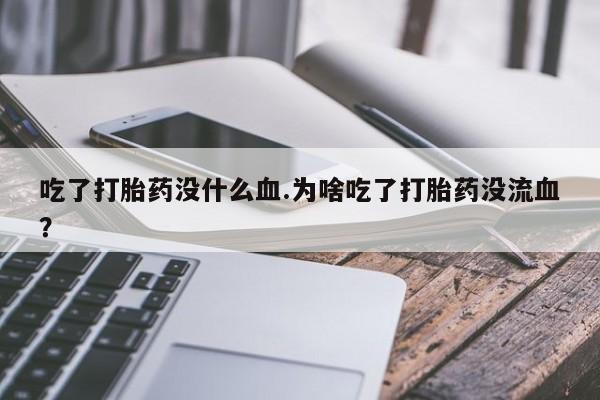 打胎药叫什么名字怎么购买吃了打胎药没什么血.为啥吃了打胎药没流血？
