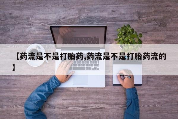 打胎药叫什么名字怎么购买【药流是不是打胎药,药流是不是打胎药流的】