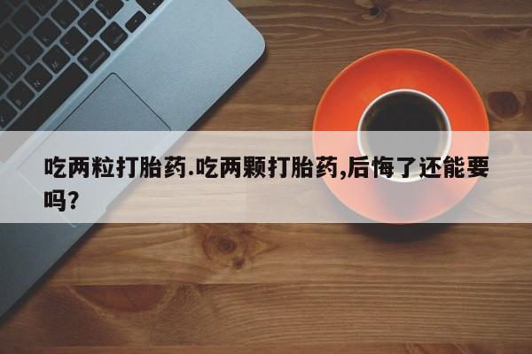 打胎药叫什么名字怎么购买吃两粒打胎药.吃两颗打胎药,后悔了还能要吗？