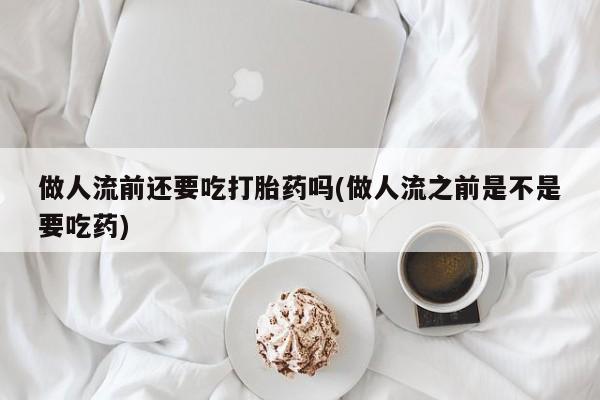 打胎药叫什么名字怎么购买做人流前还要吃打胎药吗(做人流之前是不是要吃药)