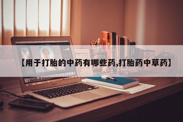 打胎药叫什么名字怎么购买【用于打胎的中药有哪些药,打胎药中草药】