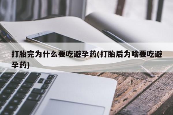 打胎药叫什么名字怎么购买打胎完为什么要吃避孕药(打胎后为啥要吃避孕药)