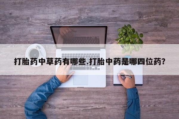 打胎药叫什么名字怎么购买打胎药中草药有哪些.打胎中药是哪四位药？