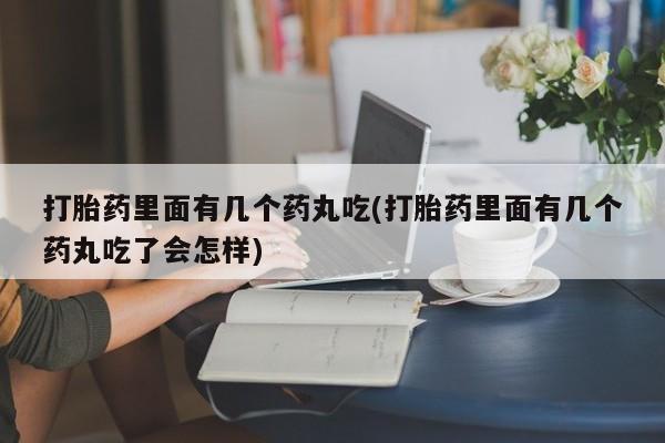 打胎药叫什么名字怎么购买打胎药里面有几个药丸吃(打胎药里面有几个药丸吃了会怎样)