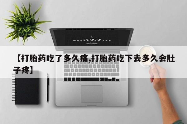 打胎药叫什么名字怎么购买【打胎药吃了多久痛,打胎药吃下去多久会肚子疼】