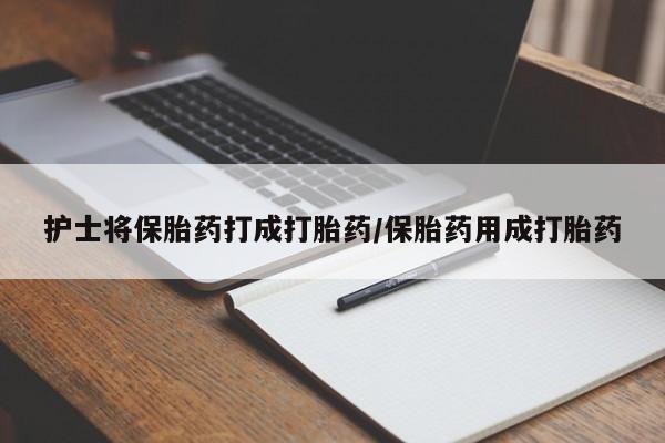打胎药叫什么名字怎么购买护士将保胎药打成打胎药/保胎药用成打胎药