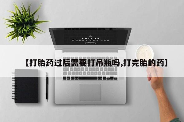 打胎药叫什么名字怎么购买【打胎药过后需要打吊瓶吗,打完胎的药】
