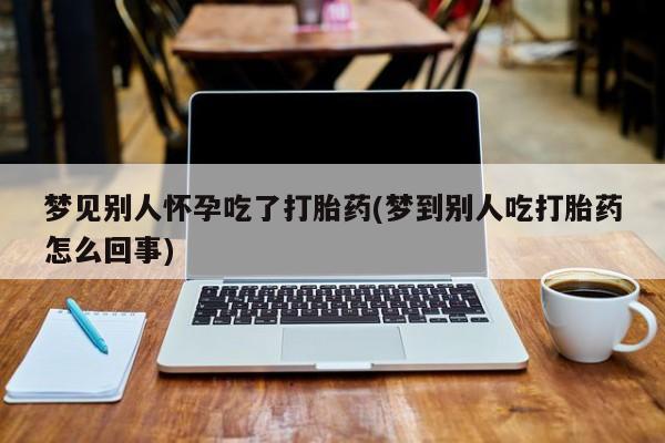 打胎药叫什么名字怎么购买梦见别人怀孕吃了打胎药(梦到别人吃打胎药怎么回事)