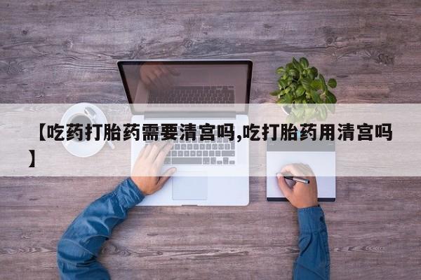 打胎药叫什么名字怎么购买【吃药打胎药需要清宫吗,吃打胎药用清宫吗】