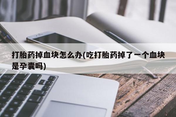 打胎药叫什么名字怎么购买打胎药掉血块怎么办(吃打胎药掉了一个血块是孕囊吗)