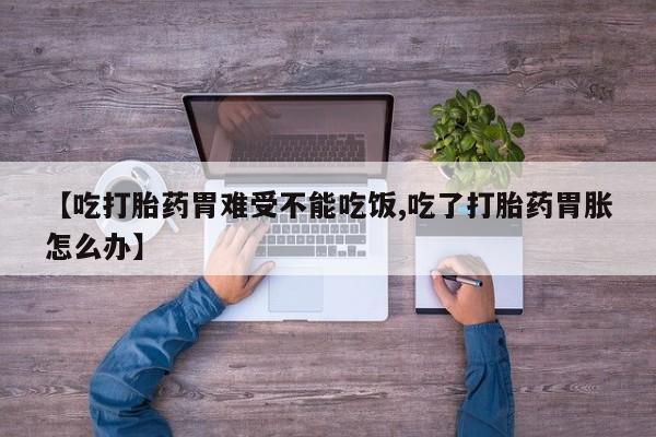 打胎药叫什么名字怎么购买【吃打胎药胃难受不能吃饭,吃了打胎药胃胀怎么办】