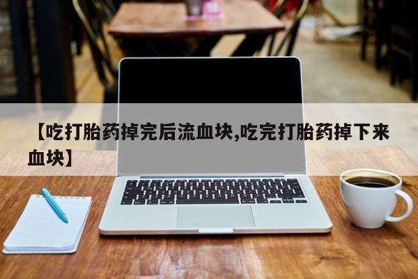 打胎药叫什么名字怎么购买【吃打胎药掉完后流血块,吃完打胎药掉下来血块】