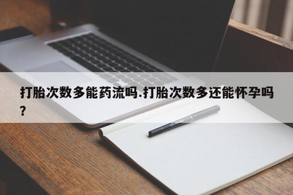 打胎药叫什么名字怎么购买打胎次数多能药流吗.打胎次数多还能怀孕吗？