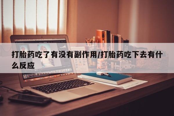 打胎药叫什么名字怎么购买打胎药吃了有没有副作用/打胎药吃下去有什么反应