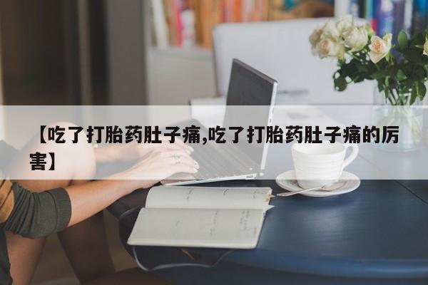 打胎药叫什么名字怎么购买【吃了打胎药肚子痛,吃了打胎药肚子痛的厉害】