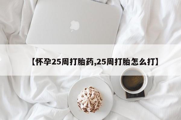 打胎药叫什么名字怎么购买【怀孕25周打胎药,25周打胎怎么打】