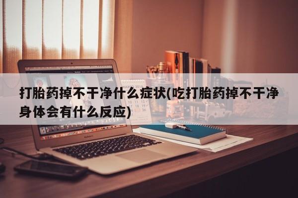打胎药叫什么名字怎么购买打胎药掉不干净什么症状(吃打胎药掉不干净身体会有什么反应)