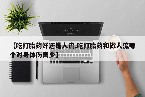 打胎药叫什么名字怎么购买【吃打胎药好还是人流,吃打胎药和做人流哪个对身体伤害少】