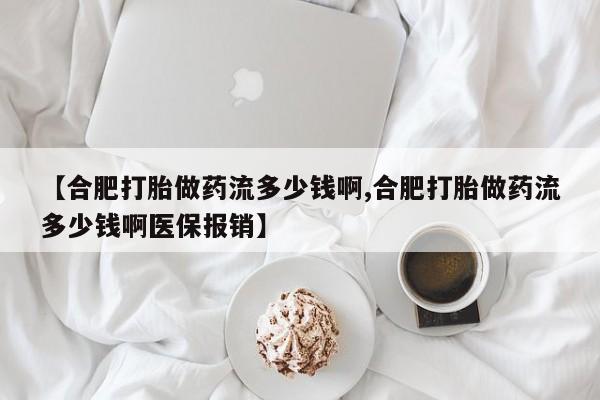打胎药叫什么名字怎么购买【合肥打胎做药流多少钱啊,合肥打胎做药流多少钱啊医保报销】