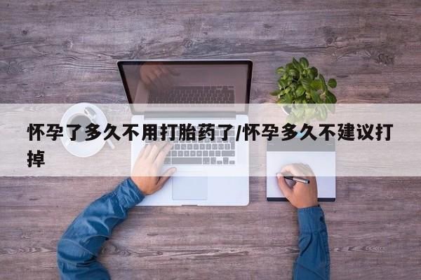 打胎药叫什么名字怎么购买怀孕了多久不用打胎药了/怀孕多久不建议打掉