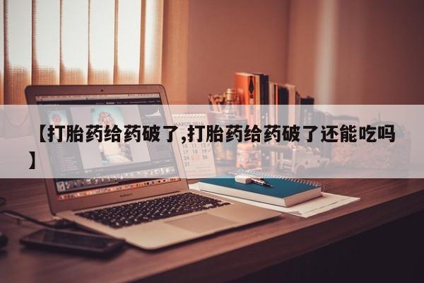 打胎药叫什么名字怎么购买【打胎药给药破了,打胎药给药破了还能吃吗】