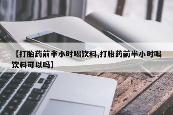 打胎药叫什么名字怎么购买【打胎药前半小时喝饮料,打胎药前半小时喝饮料可以吗】