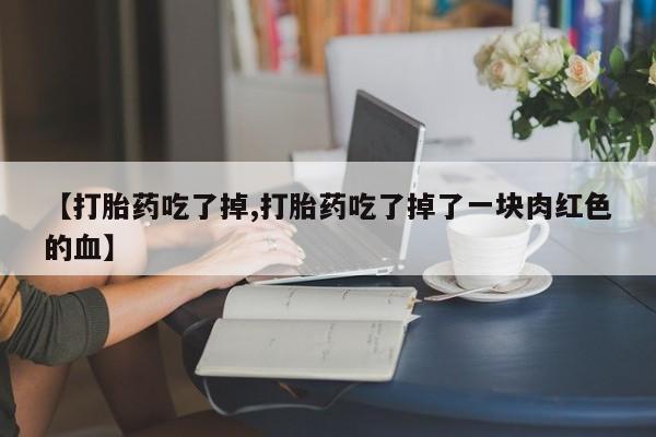 打胎药叫什么名字怎么购买【打胎药吃了掉,打胎药吃了掉了一块肉红色的血】