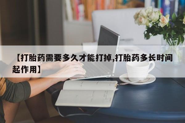 打胎药叫什么名字怎么购买【打胎药需要多久才能打掉,打胎药多长时间起作用】