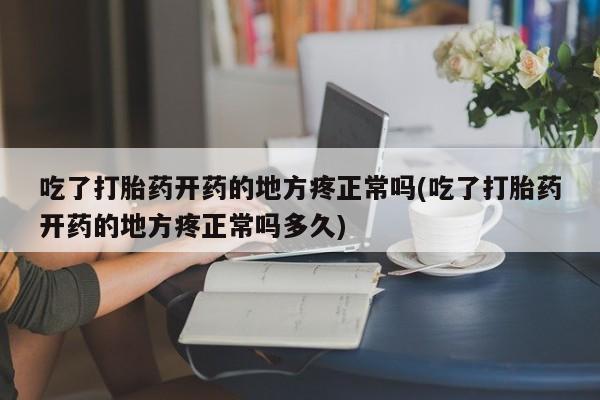 打胎药叫什么名字怎么购买吃了打胎药开药的地方疼正常吗(吃了打胎药开药的地方疼正常吗多久)